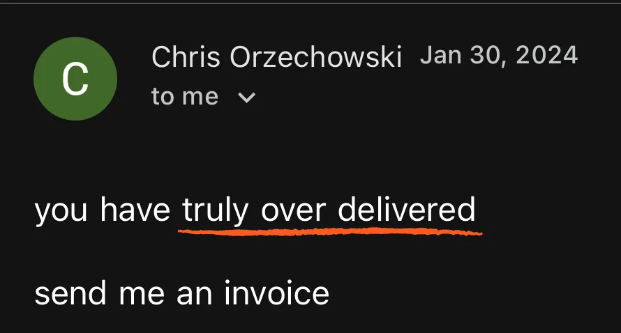 Email from Chris Orzechowski, Jan 30, 2024: you have truly over delivered. Send me an invoice.