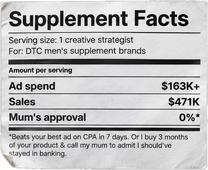 Supplement Facts label. Serving size: 1 creative strategist, for DTC men's supplement brands. Ad spend $163K+, sales $471K, Mum's approval 0%. Footnote: beats your best ad on CPA in 7 days, or I buy 3 months of your product and call my mum to admit I should have stayed in banking.